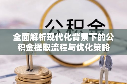 集安全面解析现代化背景下的公积金提取流程与优化策略
