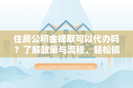 集安住房公积金提取可以代办吗？了解政策与流程，轻松搞定公积金提取