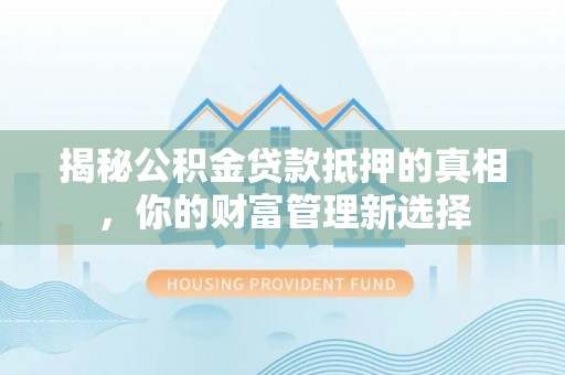 集安揭秘公积金贷款抵押的真相，你的财富管理新选择