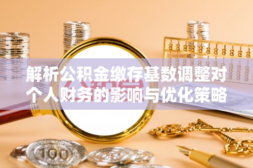 集安解析公积金缴存基数调整对个人财务的影响与优化策略