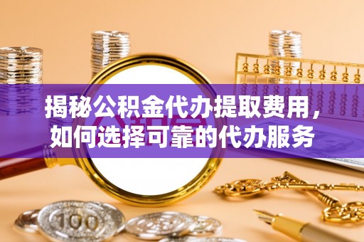 集安揭秘公积金代办提取费用，如何选择可靠的代办服务