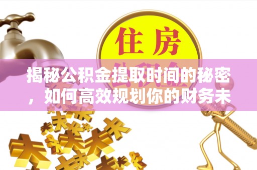 集安揭秘公积金提取时间的秘密，如何高效规划你的财务未来