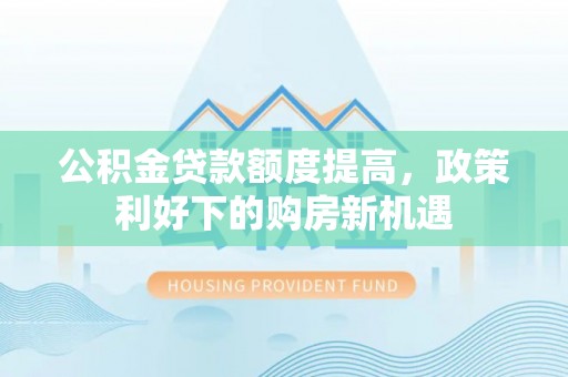 集安公积金贷款额度提高，政策利好下的购房新机遇