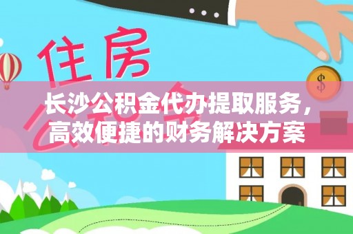 集安长沙公积金代办提取服务，高效便捷的财务解决方案