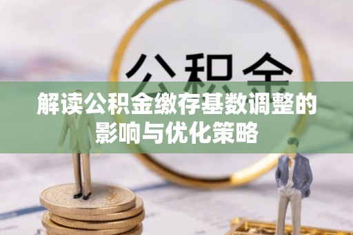 集安解读公积金缴存基数调整的影响与优化策略