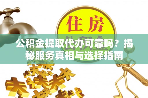 集安公积金提取代办可靠吗？揭秘服务真相与选择指南