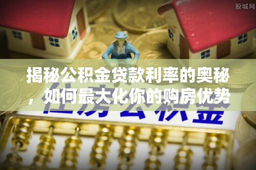 集安揭秘公积金贷款利率的奥秘，如何最大化你的购房优势
