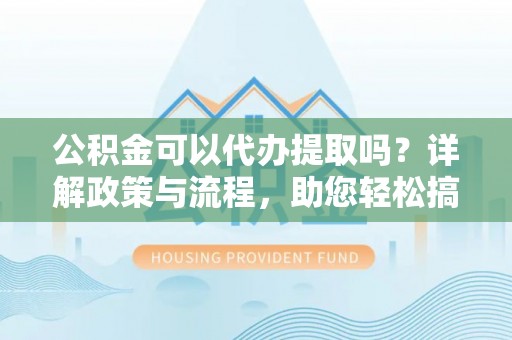 集安公积金可以代办提取吗？详解政策与流程，助您轻松搞定！