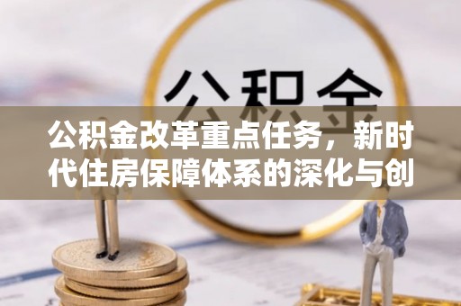 集安公积金改革重点任务，新时代住房保障体系的深化与创新