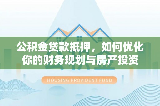 集安公积金贷款抵押，如何优化你的财务规划与房产投资