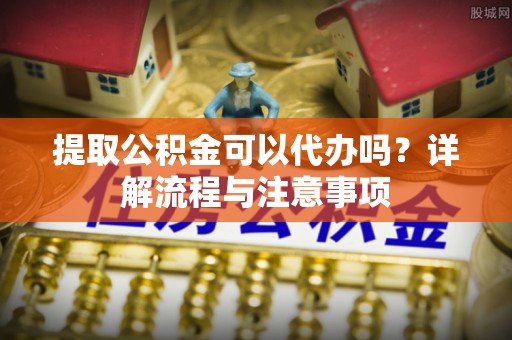 集安提取公积金可以代办吗？详解流程与注意事项