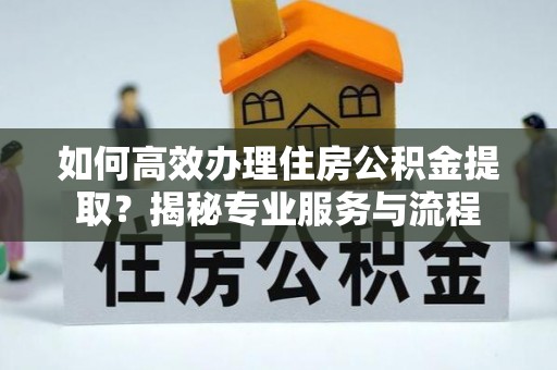 集安如何高效办理住房公积金提取？揭秘专业服务与流程