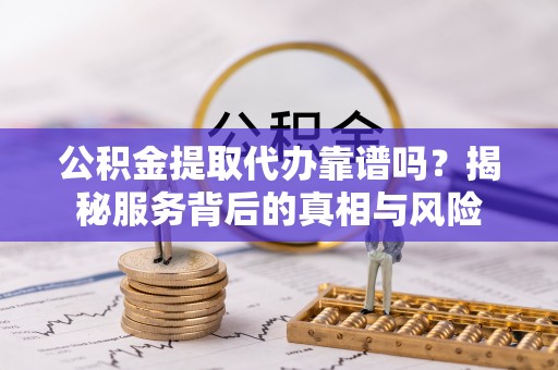 集安公积金提取代办靠谱吗？揭秘服务背后的真相与风险