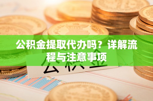 集安公积金提取代办吗？详解流程与注意事项
