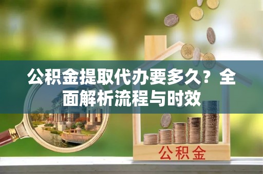 集安公积金提取代办要多久？全面解析流程与时效