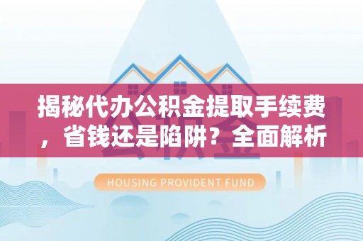 集安揭秘代办公积金提取手续费，省钱还是陷阱？全面解析与避坑指南
