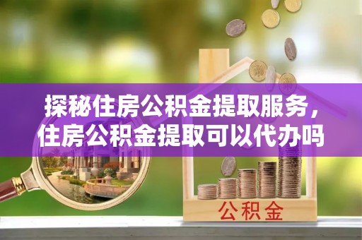 集安探秘住房公积金提取服务，住房公积金提取可以代办吗的全方位解析