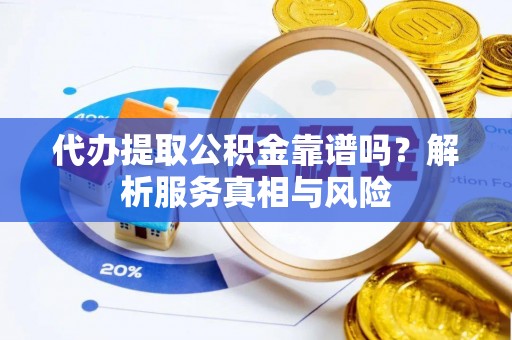 集安代办提取公积金靠谱吗？解析服务真相与风险