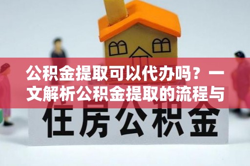 集安公积金提取可以代办吗？一文解析公积金提取的流程与注意事项