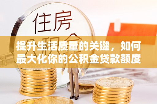 集安提升生活质量的关键，如何最大化你的公积金贷款额度
