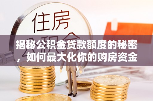 集安揭秘公积金贷款额度的秘密，如何最大化你的购房资金