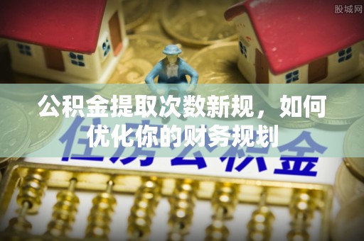 集安公积金提取次数新规，如何优化你的财务规划