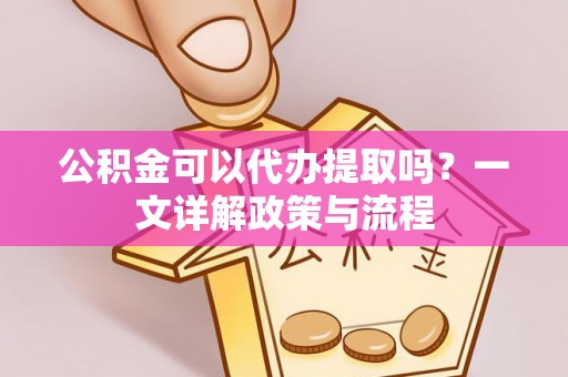 集安公积金可以代办提取吗？一文详解政策与流程
