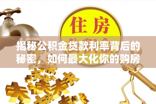 集安揭秘公积金贷款利率背后的秘密，如何最大化你的购房优势
