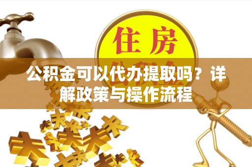 集安公积金可以代办提取吗？详解政策与操作流程