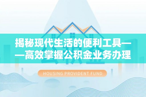 集安揭秘现代生活的便利工具——高效掌握公积金业务办理流程的关键步骤