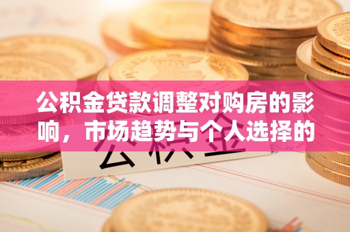 集安公积金贷款调整对购房的影响，市场趋势与个人选择的深度解析