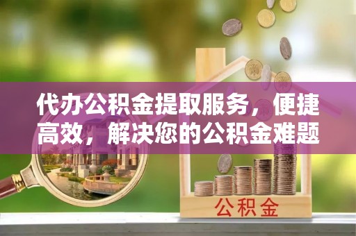 集安代办公积金提取服务，便捷高效，解决您的公积金难题