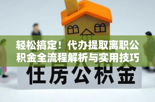 集安轻松搞定！代办提取离职公积金全流程解析与实用技巧