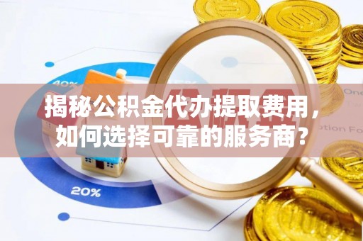 集安揭秘公积金代办提取费用，如何选择可靠的服务商？