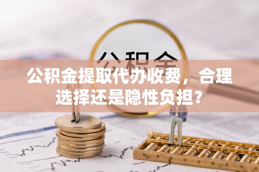集安公积金提取代办收费，合理选择还是隐性负担？