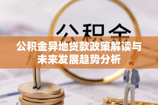 集安公积金异地贷款政策解读与未来发展趋势分析