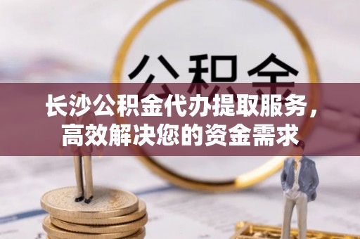集安长沙公积金代办提取服务，高效解决您的资金需求