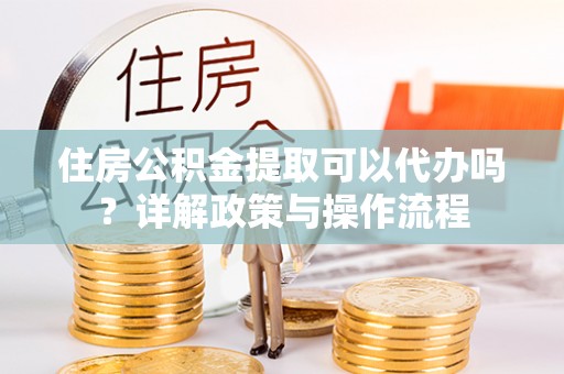 集安住房公积金提取可以代办吗？详解政策与操作流程