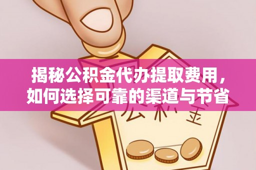 集安揭秘公积金代办提取费用，如何选择可靠的渠道与节省成本