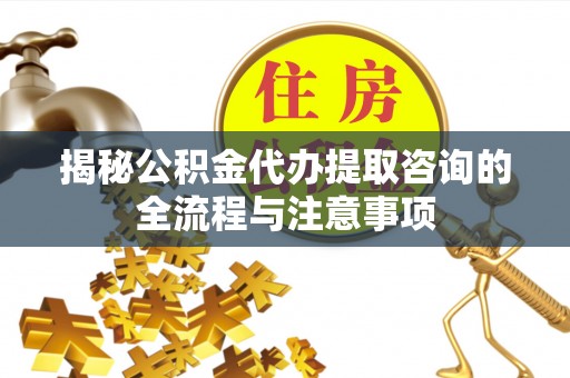 集安揭秘公积金代办提取咨询的全流程与注意事项