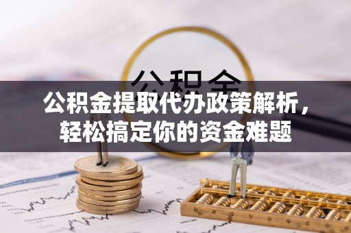集安公积金提取代办政策解析，轻松搞定你的资金难题