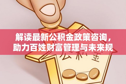 集安解读最新公积金政策咨询，助力百姓财富管理与未来规划