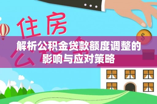 集安解析公积金贷款额度调整的影响与应对策略