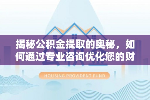 集安揭秘公积金提取的奥秘，如何通过专业咨询优化您的财务规划