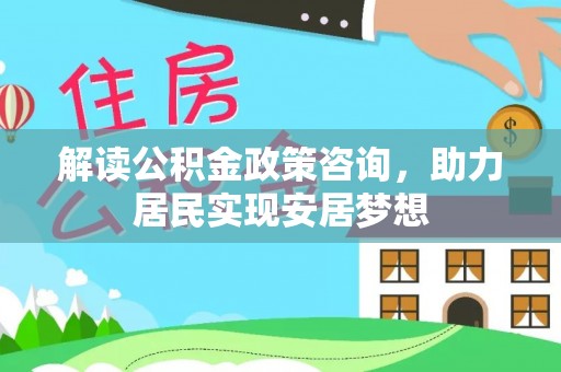 集安解读公积金政策咨询，助力居民实现安居梦想