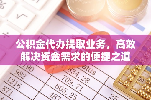 集安公积金代办提取业务，高效解决资金需求的便捷之道