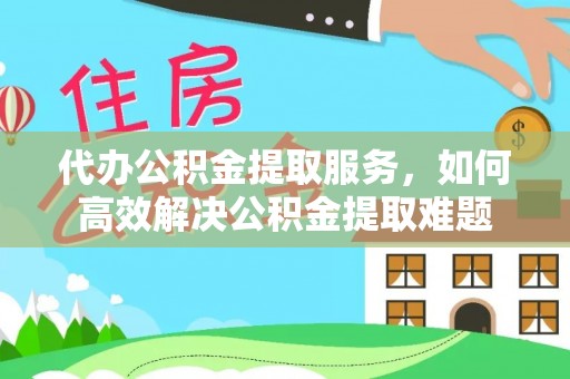 集安代办公积金提取服务，如何高效解决公积金提取难题