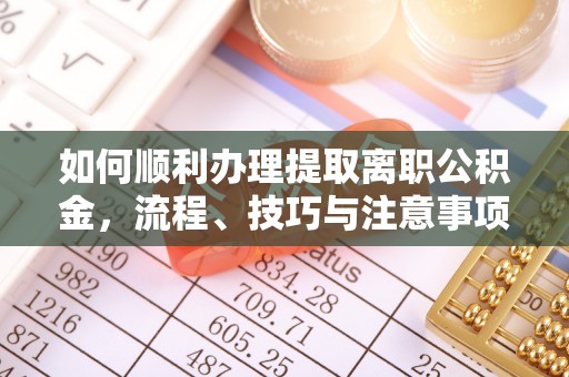 集安如何顺利办理提取离职公积金，流程、技巧与注意事项全解析