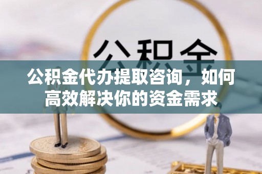 集安公积金代办提取咨询，如何高效解决你的资金需求