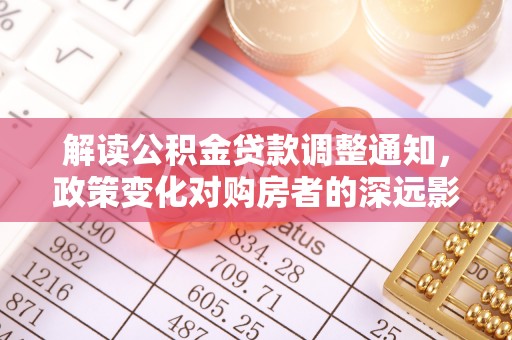 集安解读公积金贷款调整通知，政策变化对购房者的深远影响